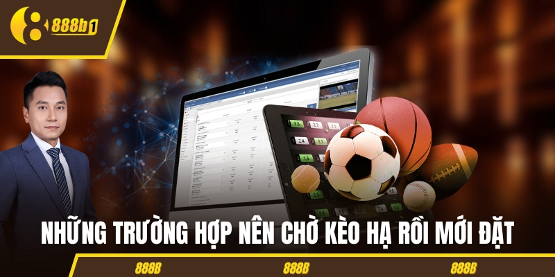 Những trường hợp nên chờ kèo hạ rồi mới đặt